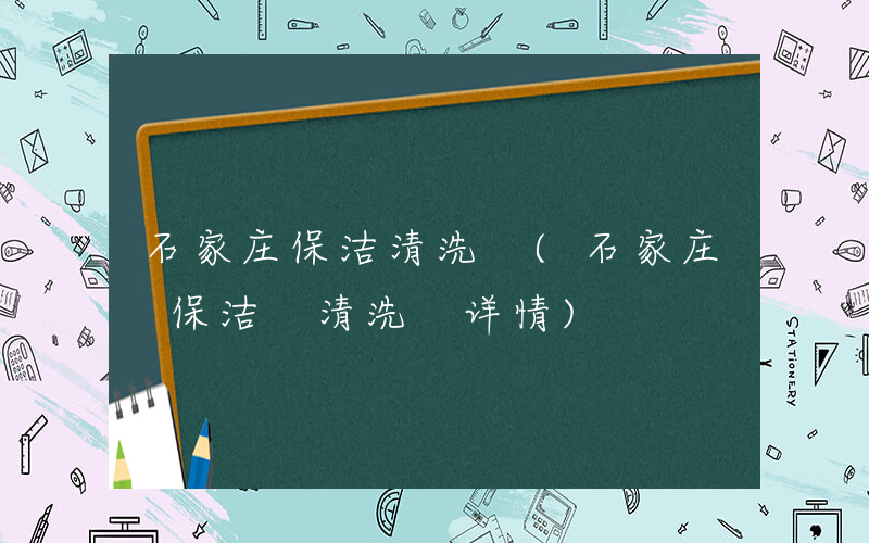 石家庄保洁清洗 (石家庄 保洁 清洗 详情)